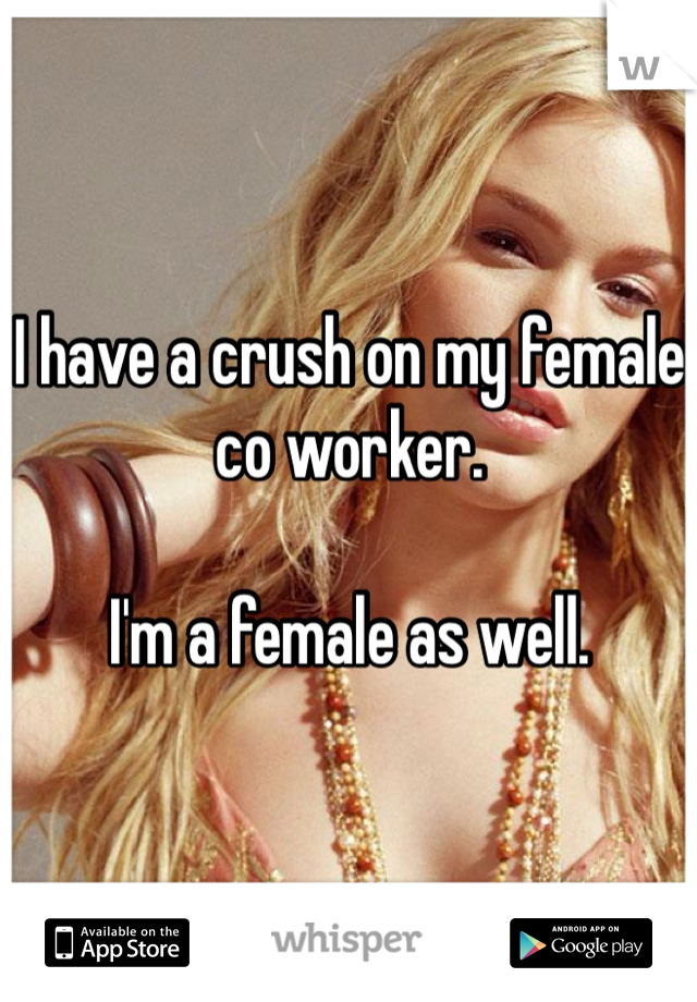 I have a crush on my female co worker.

I'm a female as well. 