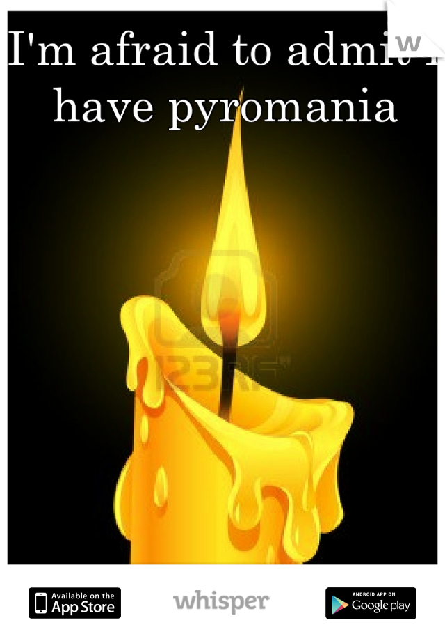 I'm afraid to admit I have pyromania
