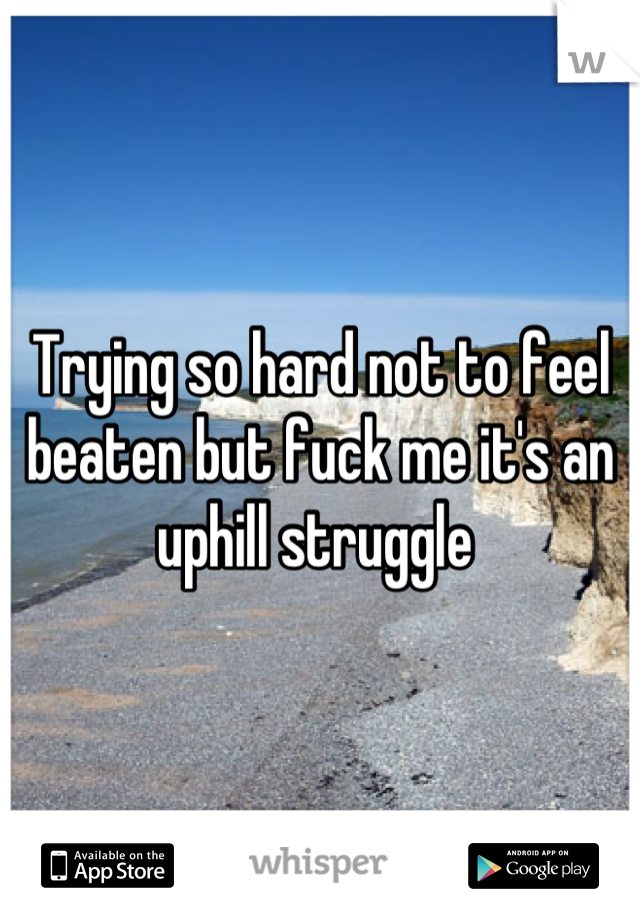 Trying so hard not to feel beaten but fuck me it's an uphill struggle 