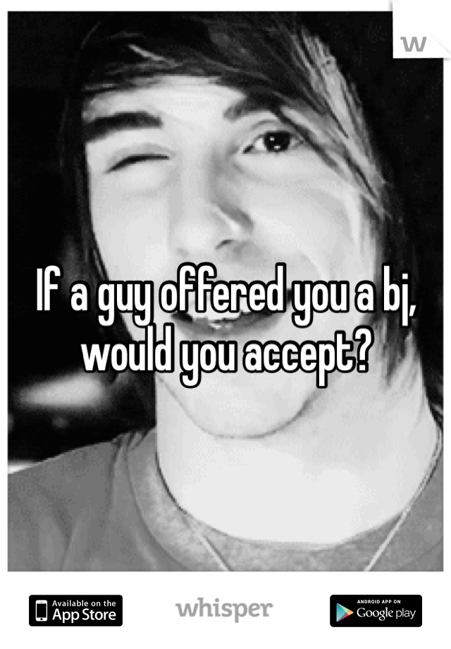If a guy offered you a bj, would you accept?