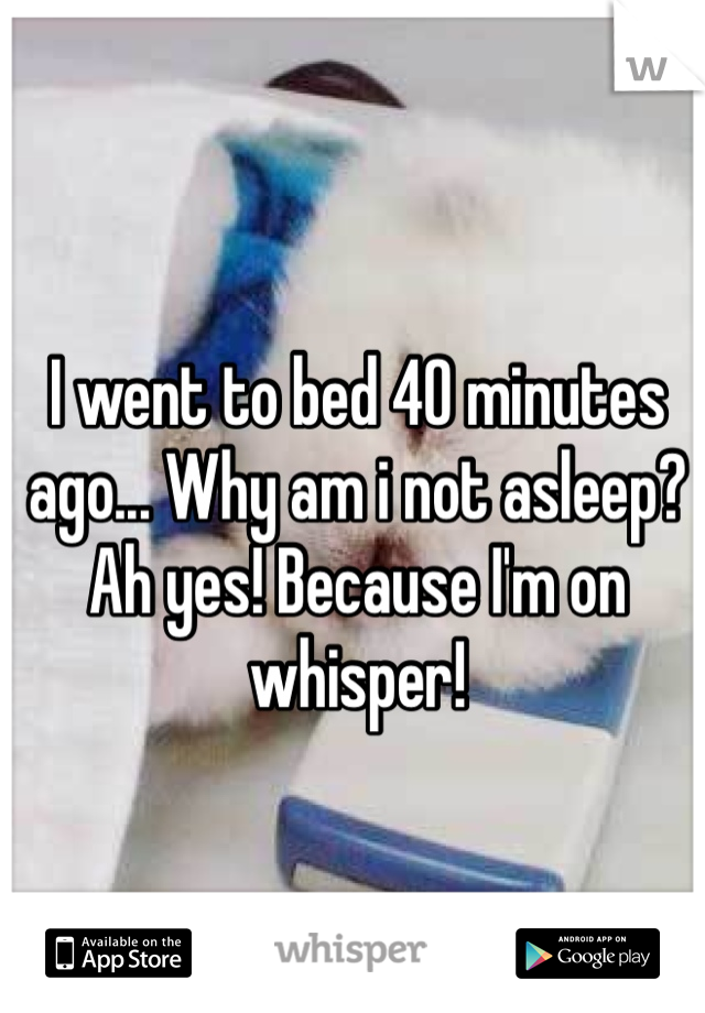 I went to bed 40 minutes ago... Why am i not asleep? Ah yes! Because I'm on whisper!