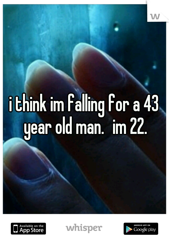 i think im falling for a 43 year old man.
im 22.