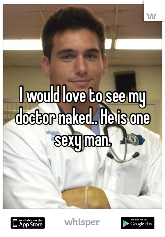 I would love to see my doctor naked.. He is one sexy man. 