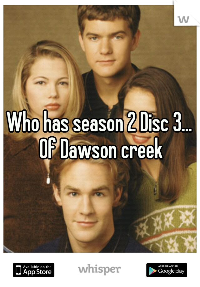 Who has season 2 Disc 3... Of Dawson creek