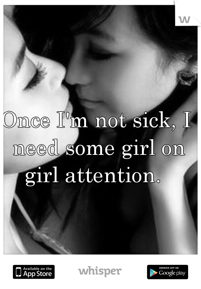 Once I'm not sick, I need some girl on girl attention.  
