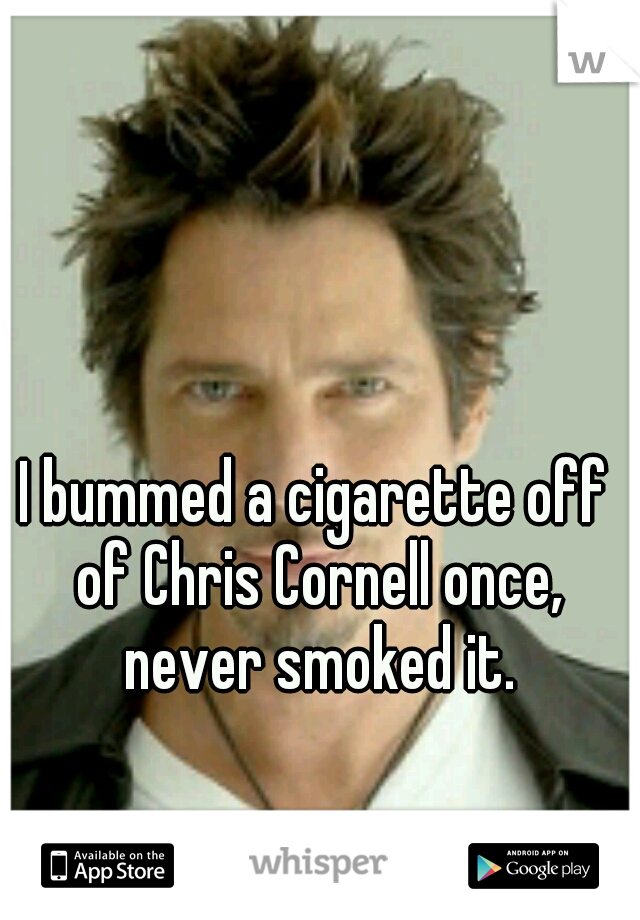 I bummed a cigarette off of Chris Cornell once, never smoked it.