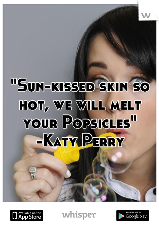 "Sun-kissed skin so hot, we will melt your Popsicles"
-Katy Perry