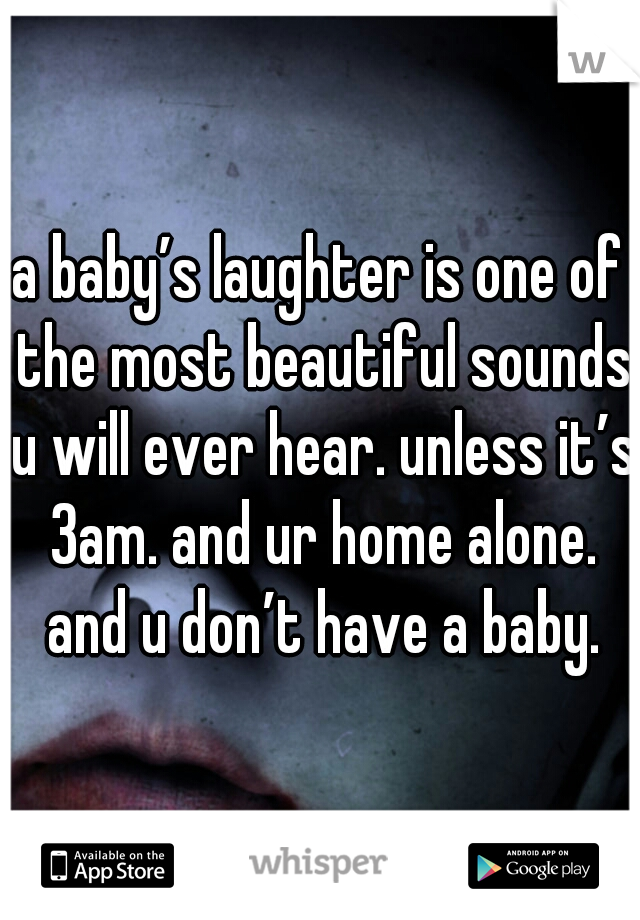a baby’s laughter is one of the most beautiful sounds u will ever hear. unless it’s 3am. and ur home alone. and u don’t have a baby.