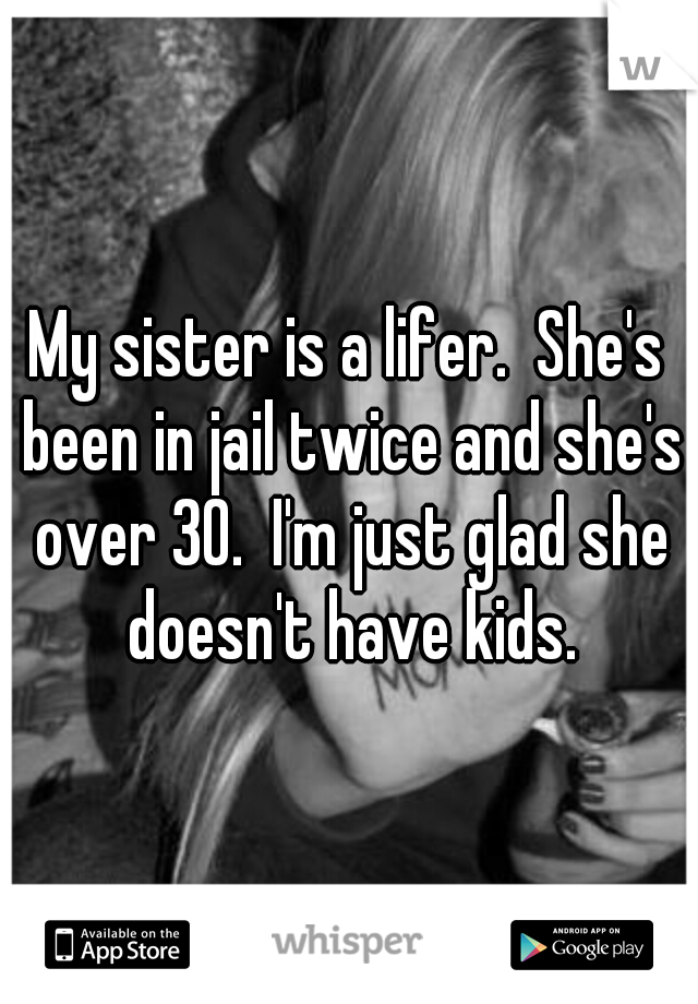My sister is a lifer.  She's been in jail twice and she's over 30.  I'm just glad she doesn't have kids.