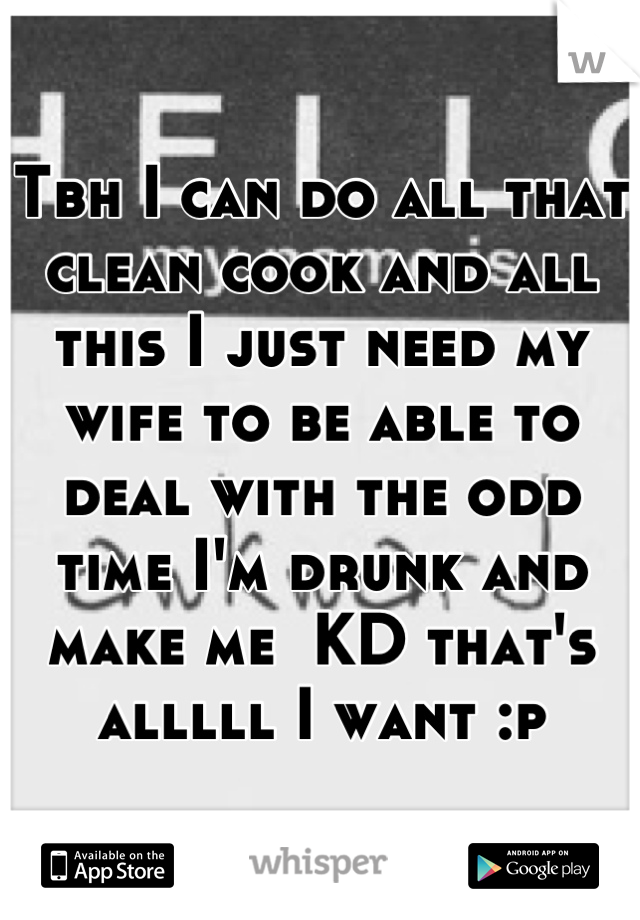 Tbh I can do all that clean cook and all this I just need my wife to be able to deal with the odd time I'm drunk and make me  KD that's alllll I want :p