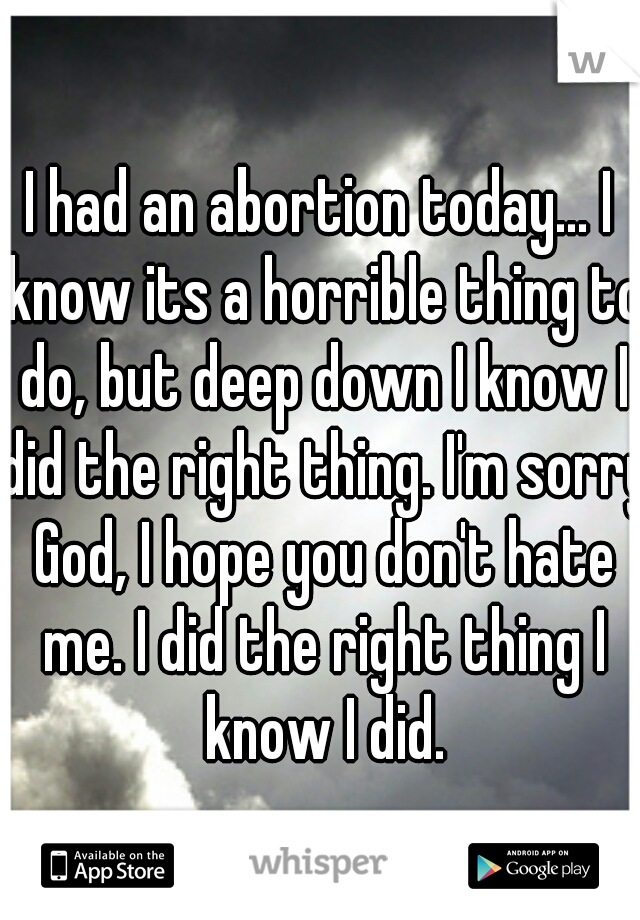 I had an abortion today... I know its a horrible thing to do, but deep down I know I did the right thing. I'm sorry God, I hope you don't hate me. I did the right thing I know I did.