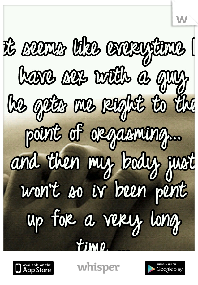 it seems like everytime I have sex with a guy he gets me right to the point of orgasming... and then my body just won't so iv been pent up for a very long time ...