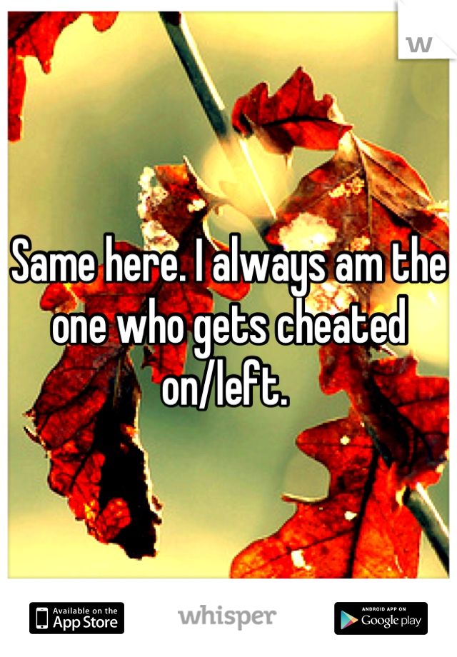 Same here. I always am the one who gets cheated on/left. 