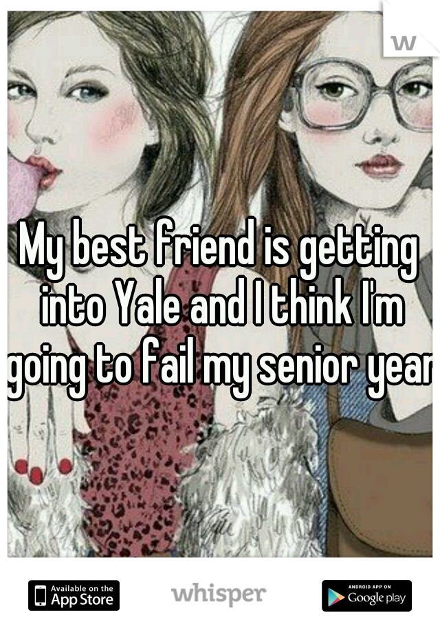 My best friend is getting into Yale and I think I'm going to fail my senior year.