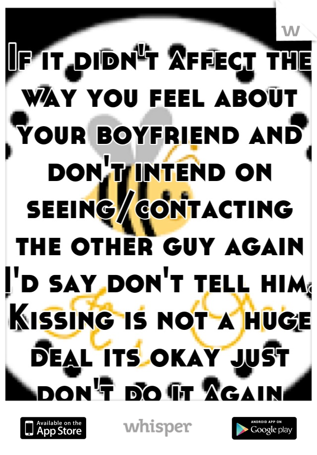 If it didn't affect the way you feel about your boyfriend and don't intend on seeing/contacting the other guy again I'd say don't tell him. Kissing is not a huge deal its okay just don't do it again