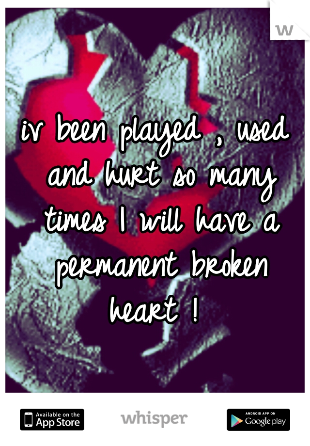 iv been played , used and hurt so many times I will have a permanent broken heart ! 