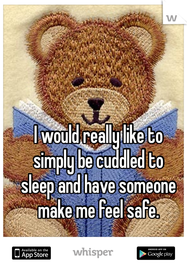 I would really like to
simply be cuddled to
sleep and have someone make me feel safe. 
