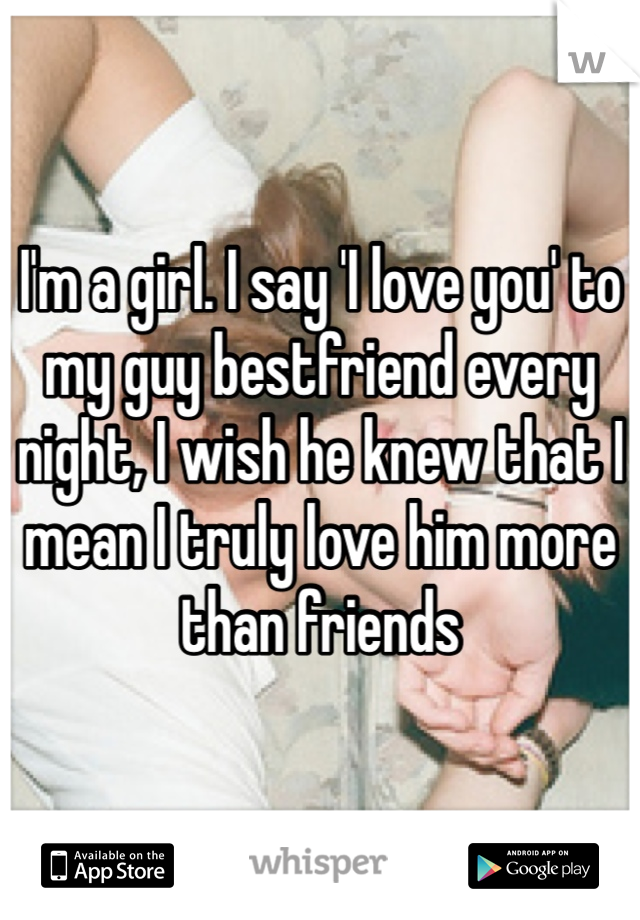 I'm a girl. I say 'I love you' to my guy bestfriend every night, I wish he knew that I mean I truly love him more than friends 