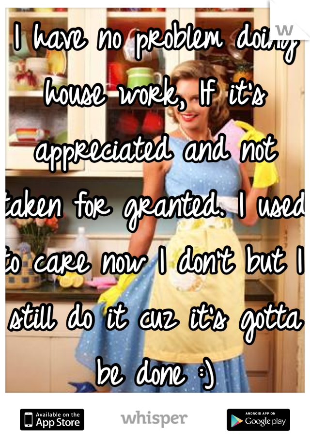 I have no problem doing house work, If it's appreciated and not taken for granted. I used to care now I don't but I still do it cuz it's gotta be done :) 