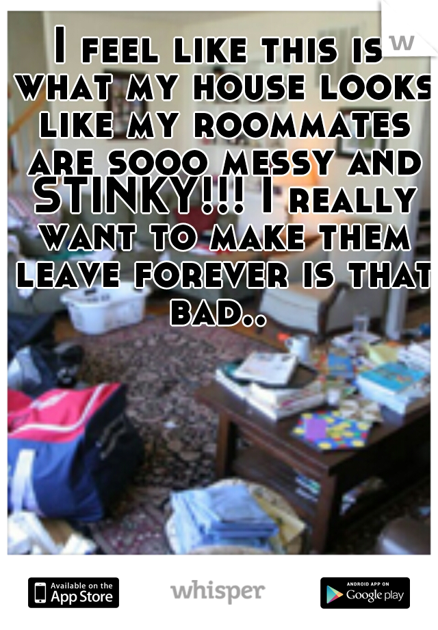 I feel like this is what my house looks like my roommates are sooo messy and STINKY!!! I really want to make them leave forever is that bad.. 