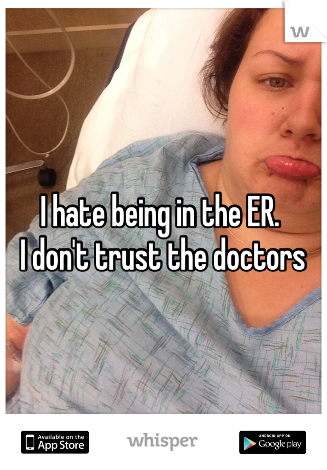 I hate being in the ER.
 I don't trust the doctors