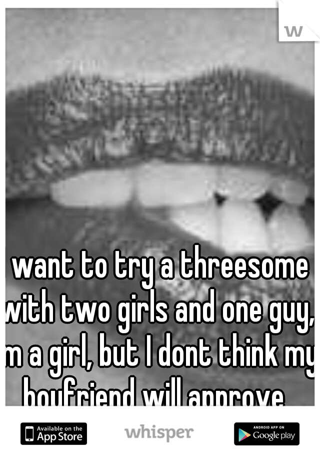 I want to try a threesome with two girls and one guy, im a girl, but I dont think my boyfriend will approve 