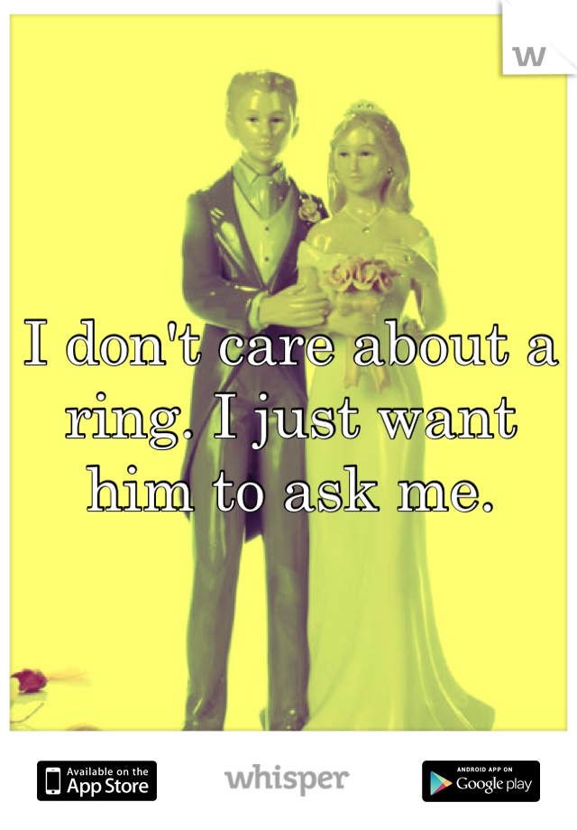 I don't care about a ring. I just want him to ask me.