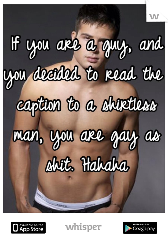 If you are a guy, and you decided to read the caption to a shirtless man, you are gay as shit. Hahaha

