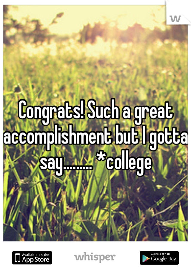 Congrats! Such a great accomplishment but I gotta say......... *college 