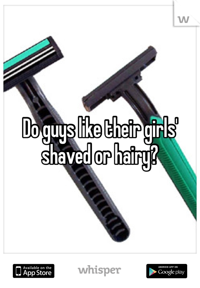 Do guys like their girls' shaved or hairy? 
