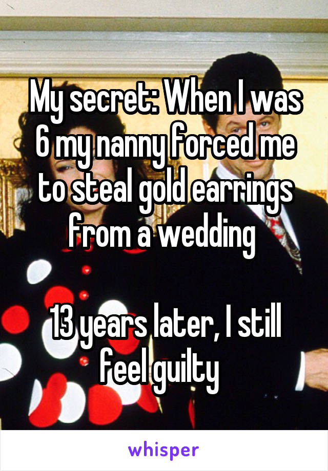 My secret: When I was 6 my nanny forced me to steal gold earrings from a wedding 

13 years later, I still feel guilty  