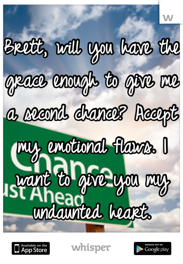Brett, will you have the grace enough to give me a second chance? Accept my emotional flaws. I want to give you my undaunted heart. 