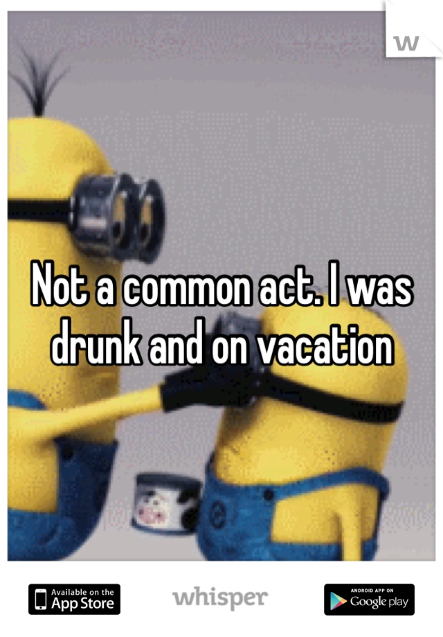 Not a common act. I was drunk and on vacation 