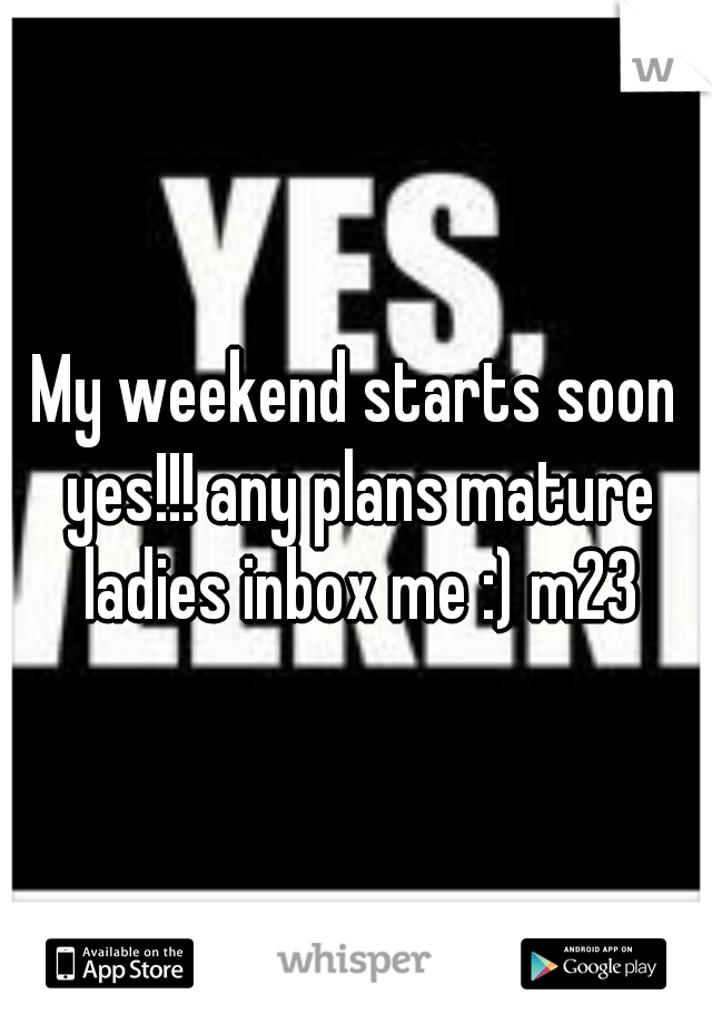 My weekend starts soon yes!!! any plans mature ladies inbox me :) m23