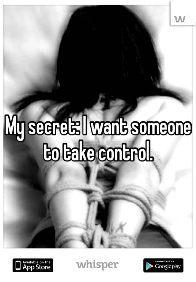 My secret: I want someone to take control.