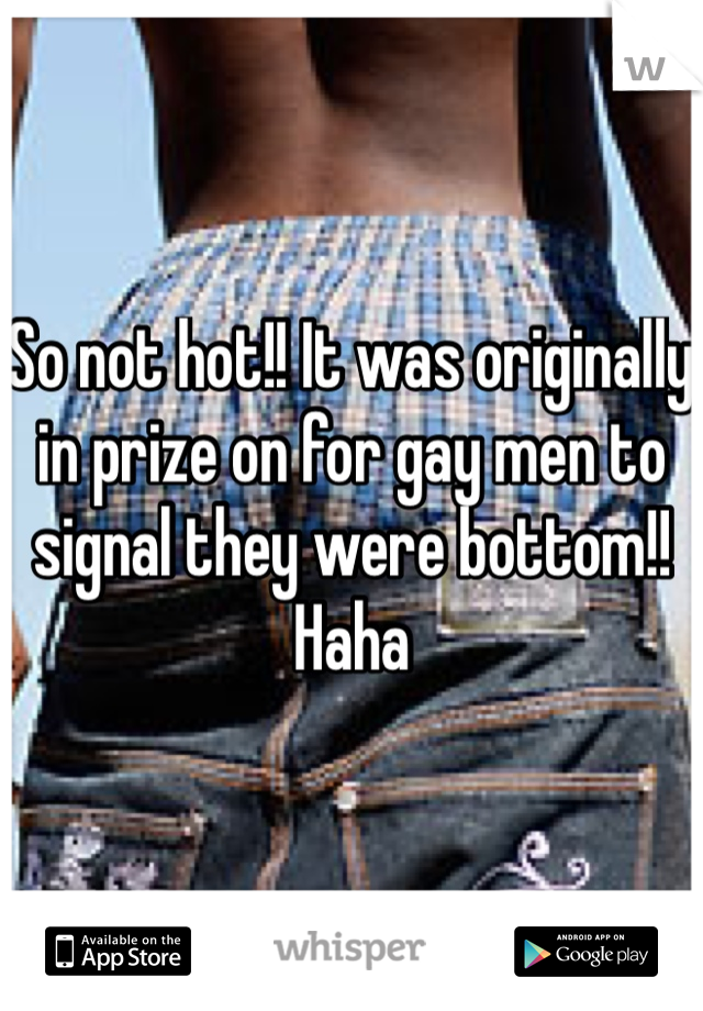 So not hot!! It was originally in prize on for gay men to signal they were bottom!! Haha 