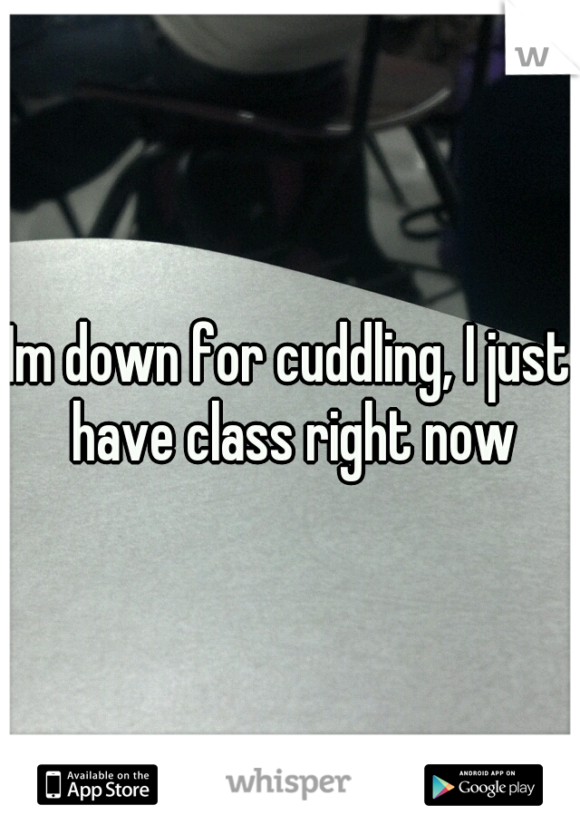 Im down for cuddling, I just have class right now