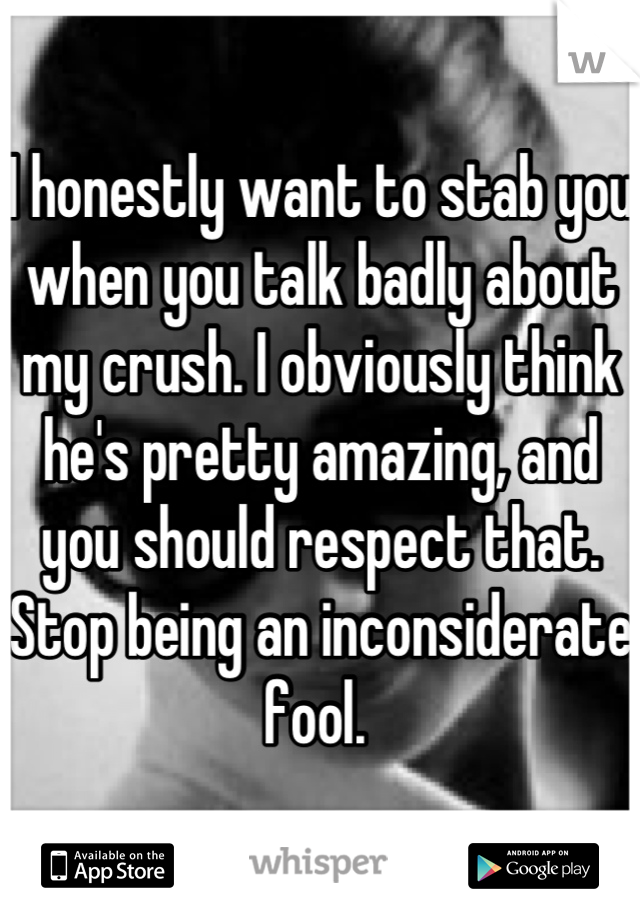 I honestly want to stab you when you talk badly about my crush. I obviously think he's pretty amazing, and you should respect that. Stop being an inconsiderate fool. 