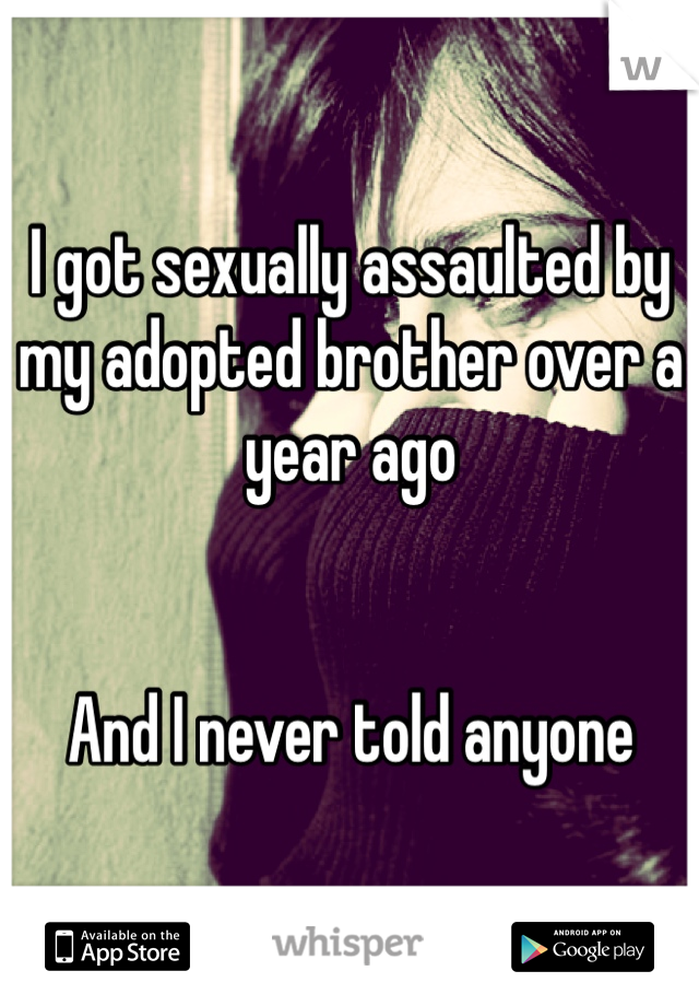 I got sexually assaulted by my adopted brother over a year ago


And I never told anyone