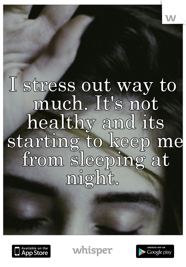 I stress out way to much. It's not healthy and its starting to keep me from sleeping at night. 