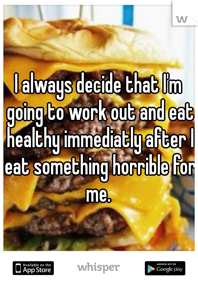 I always decide that I'm going to work out and eat healthy immediatly after I eat something horrible for me. 