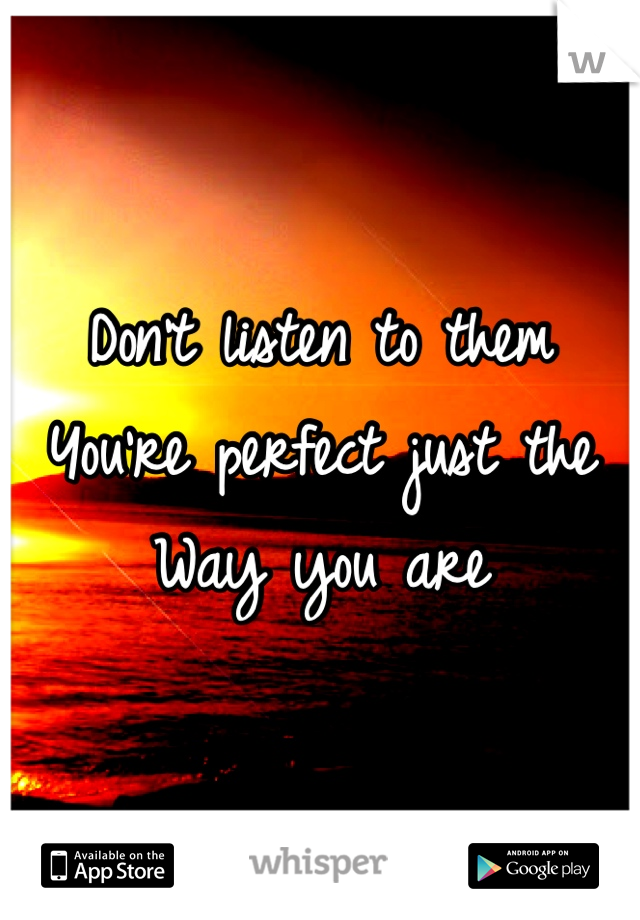 Don't listen to them
You're perfect just the 
Way you are