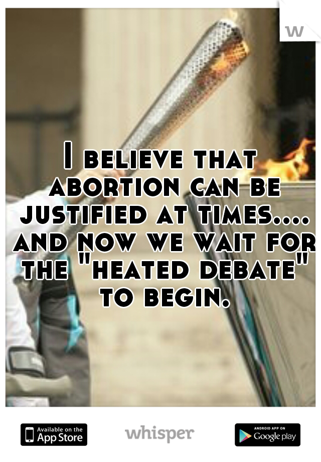 I believe that abortion can be justified at times.... and now we wait for the "heated debate" to begin.