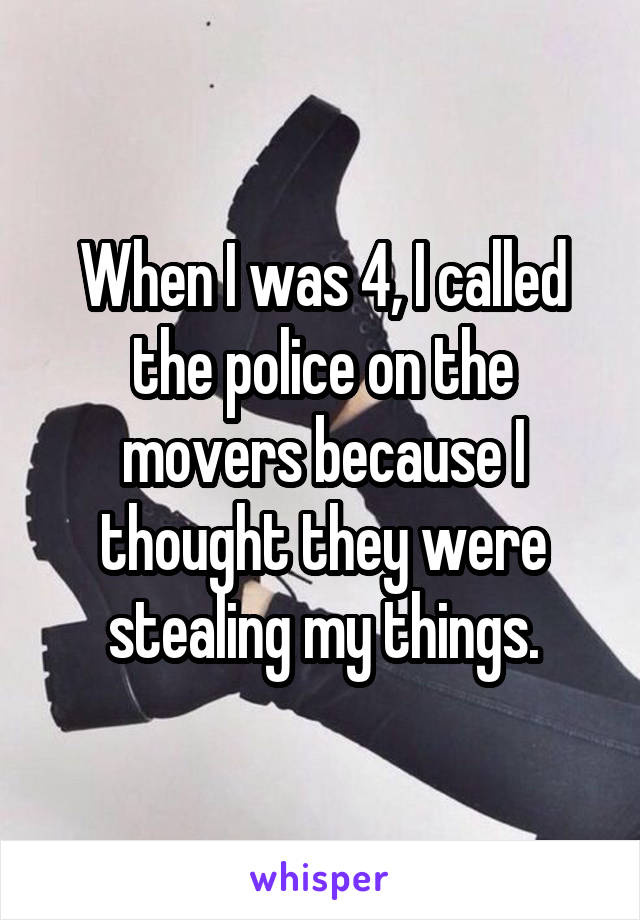 When I was 4, I called the police on the movers because I thought they were stealing my things.