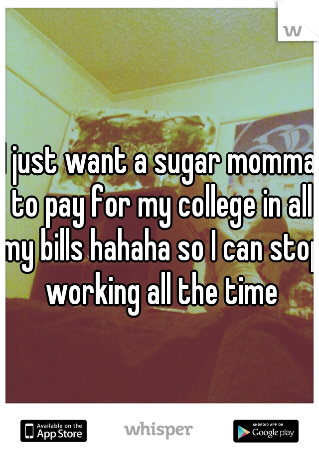 I just want a sugar momma to pay for my college in all my bills hahaha so I can stop working all the time