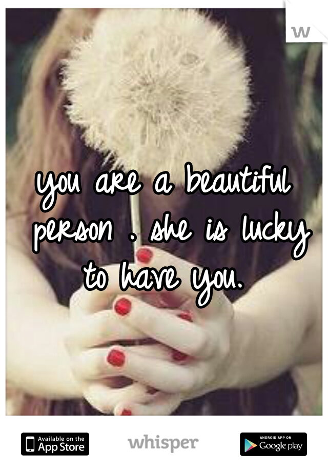 you are a beautiful person. she is lucky to have you. 