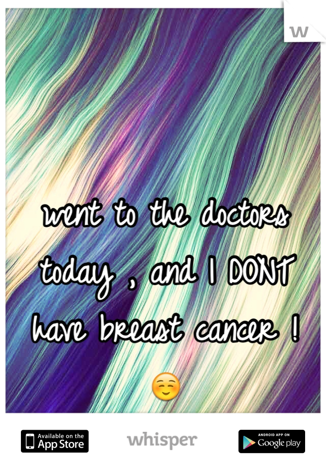 went to the doctors today , and I DONT have breast cancer ! 
☺️