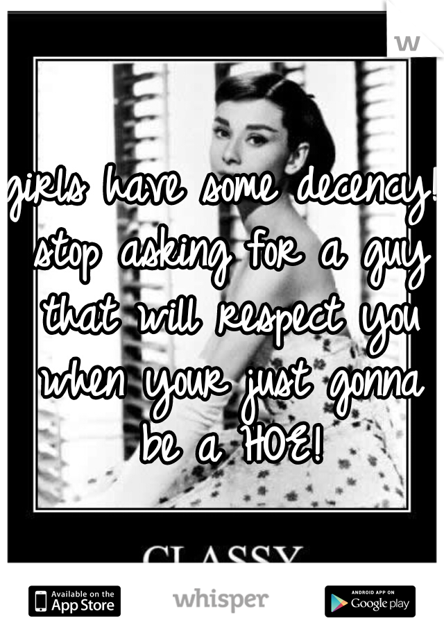 girls have some decency! stop asking for a guy that will respect you when your just gonna be a HOE!