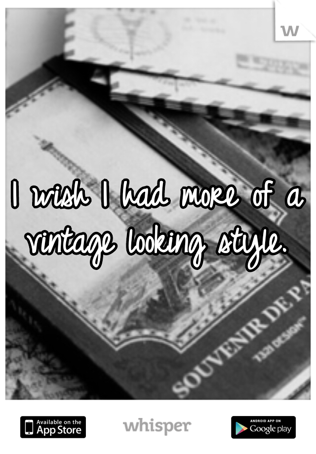 I wish I had more of a vintage looking style. 