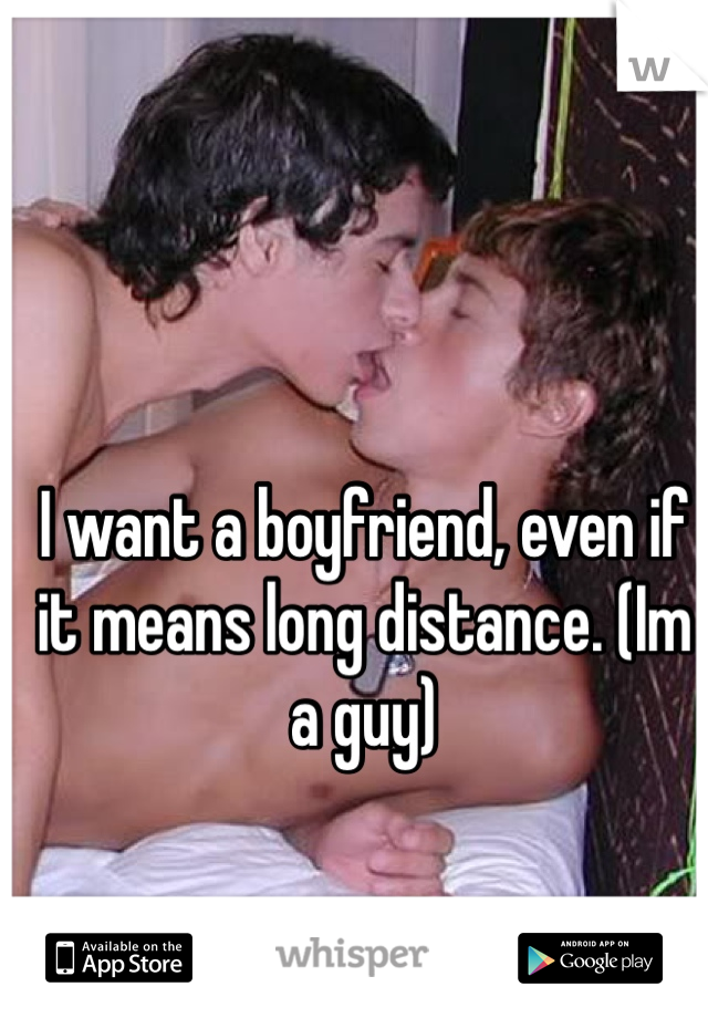 I want a boyfriend, even if it means long distance. (Im a guy) 